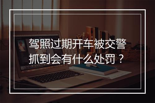 驾照过期开车被交警抓到会有什么处罚？