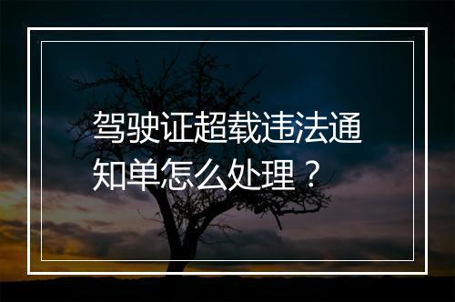 驾驶证超载违法通知单怎么处理？