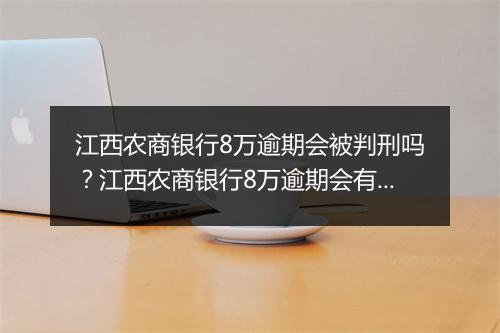 江西农商银行8万逾期会被判刑吗？江西农商银行8万逾期会有什么后果？