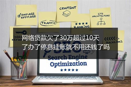 网络贷款欠了30万超过10天了办了停息挂账就不用还钱了吗