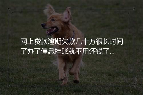 网上贷款逾期欠款几十万很长时间了办了停息挂账就不用还钱了吗