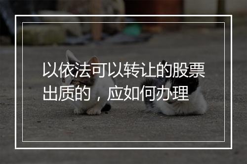 以依法可以转让的股票出质的，应如何办理