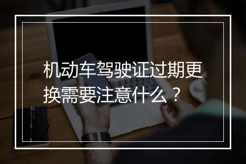 机动车驾驶证过期更换需要注意什么？