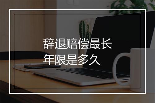 辞退赔偿最长年限是多久