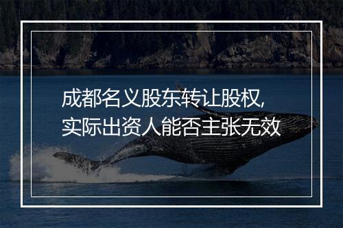 成都名义股东转让股权,实际出资人能否主张无效