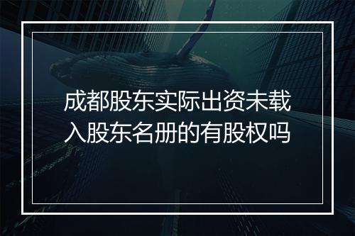 成都股东实际出资未载入股东名册的有股权吗