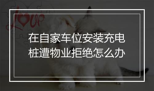 在自家车位安装充电桩遭物业拒绝怎么办