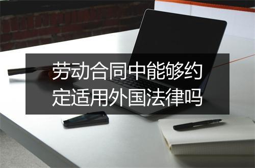 劳动合同中能够约定适用外国法律吗