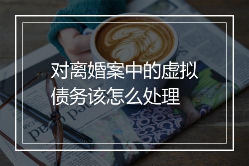 对离婚案中的虚拟债务该怎么处理