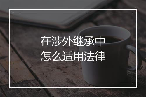 在涉外继承中怎么适用法律