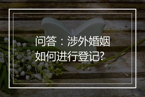 问答：涉外婚姻如何进行登记?