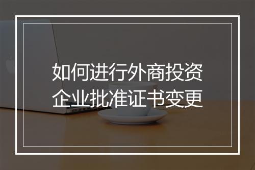 如何进行外商投资企业批准证书变更