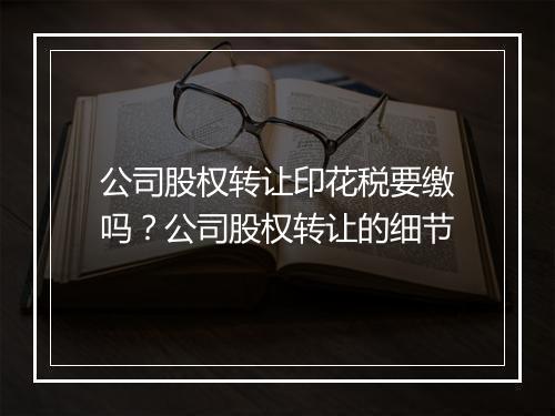 公司股权转让印花税要缴吗？公司股权转让的细节