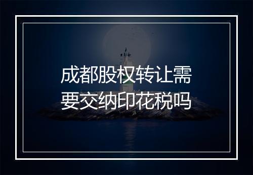 成都股权转让需要交纳印花税吗