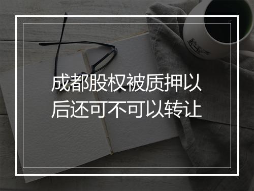 成都股权被质押以后还可不可以转让