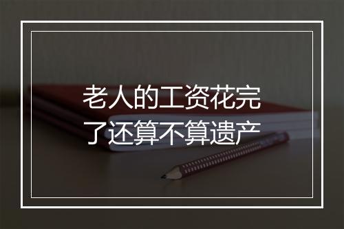 老人的工资花完了还算不算遗产