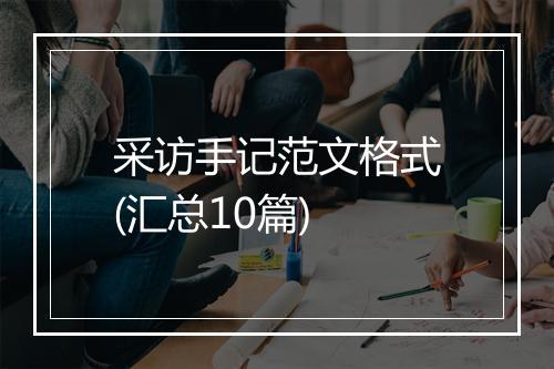 采访手记范文格式(汇总10篇)