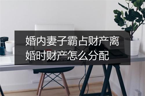 婚内妻子霸占财产离婚时财产怎么分配