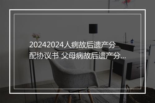 20242024人病故后遗产分配协议书 父母病故后遗产分配