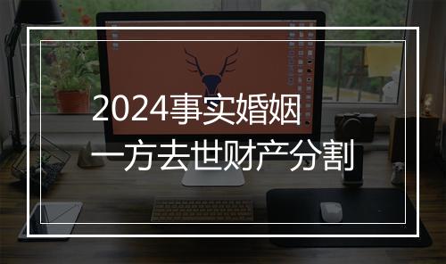 2024事实婚姻一方去世财产分割