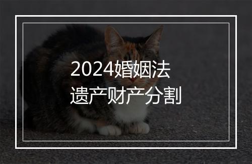 2024婚姻法遗产财产分割