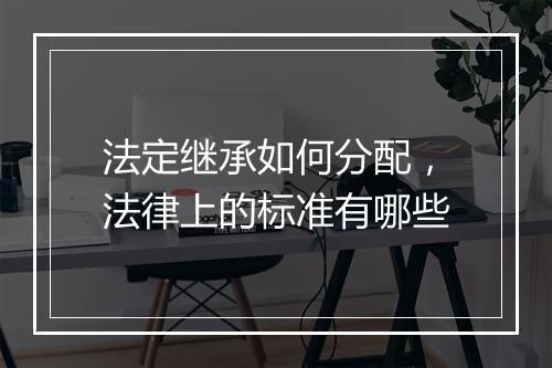 法定继承如何分配，法律上的标准有哪些