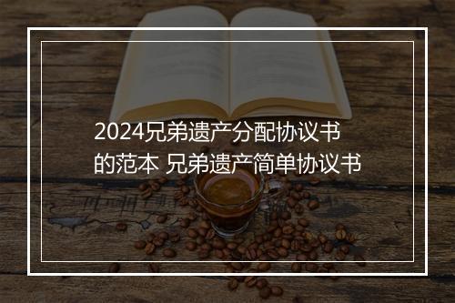 2024兄弟遗产分配协议书的范本 兄弟遗产简单协议书