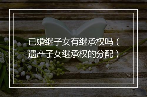 已婚继子女有继承权吗（遗产子女继承权的分配）