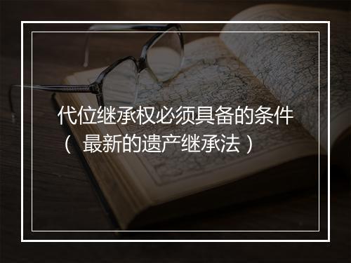 代位继承权必须具备的条件（ 最新的遗产继承法）