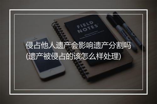 侵占他人遗产会影响遗产分割吗(遗产被侵占的该怎么样处理)