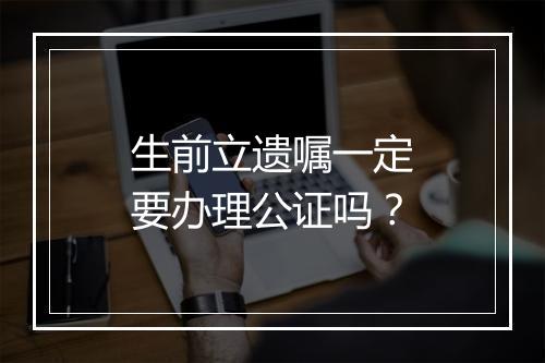 生前立遗嘱一定要办理公证吗？