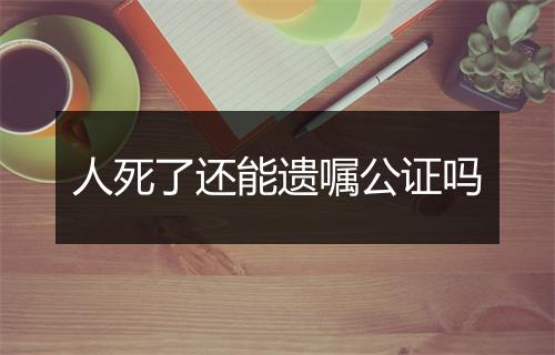 人死了还能遗嘱公证吗