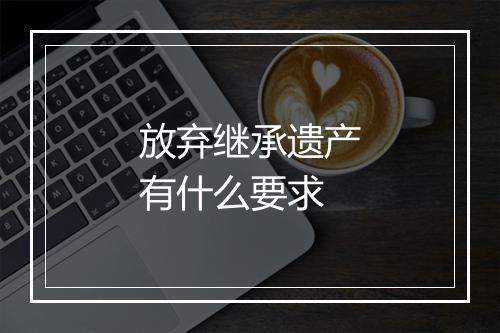放弃继承遗产有什么要求