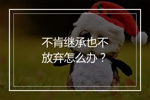 不肯继承也不放弃怎么办？