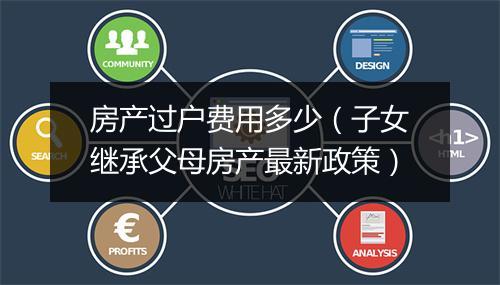 房产过户费用多少（子女继承父母房产最新政策）
