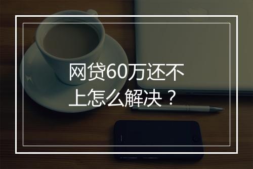 网贷60万还不上怎么解决？