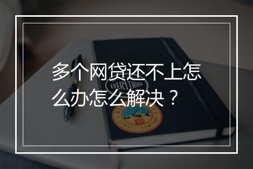 多个网贷还不上怎么办怎么解决？