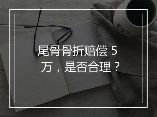 尾骨骨折赔偿 5 万，是否合理？