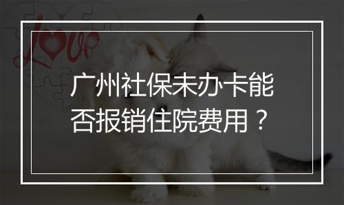 广州社保未办卡能否报销住院费用？