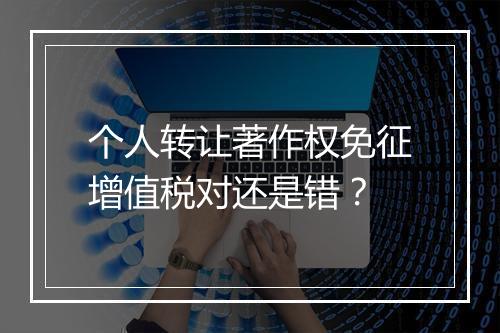 个人转让著作权免征增值税对还是错？