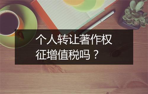 个人转让著作权征增值税吗？