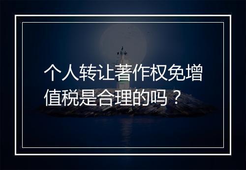 个人转让著作权免增值税是合理的吗？