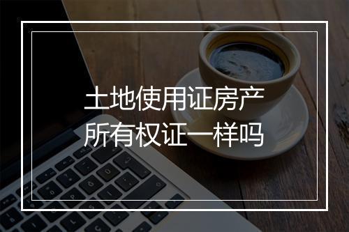 土地使用证房产所有权证一样吗