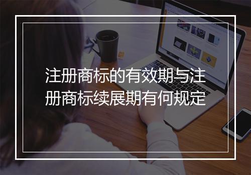 注册商标的有效期与注册商标续展期有何规定