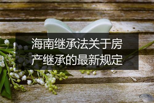 海南继承法关于房产继承的最新规定