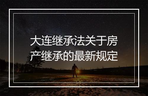 大连继承法关于房产继承的最新规定