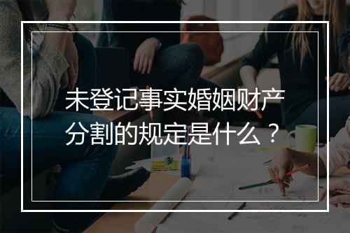 未登记事实婚姻财产分割的规定是什么？