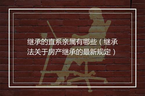 继承的直系亲属有哪些（继承法关于房产继承的最新规定）