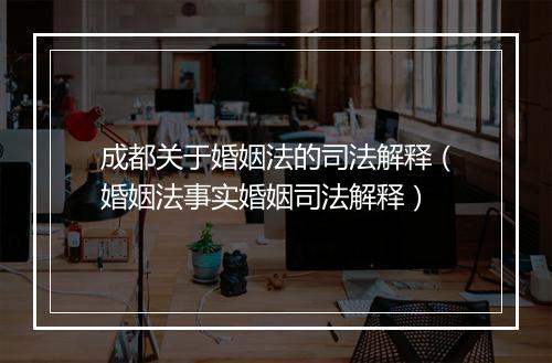 成都关于婚姻法的司法解释（婚姻法事实婚姻司法解释）