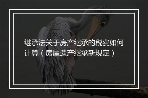 继承法关于房产继承的税费如何计算（房屋遗产继承新规定）